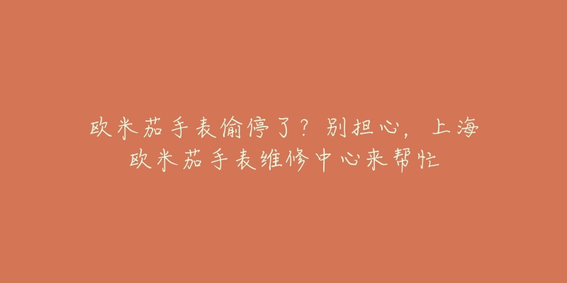 歐米茄手表偷停了？別擔(dān)心，上海歐米茄手表維修中心來幫忙