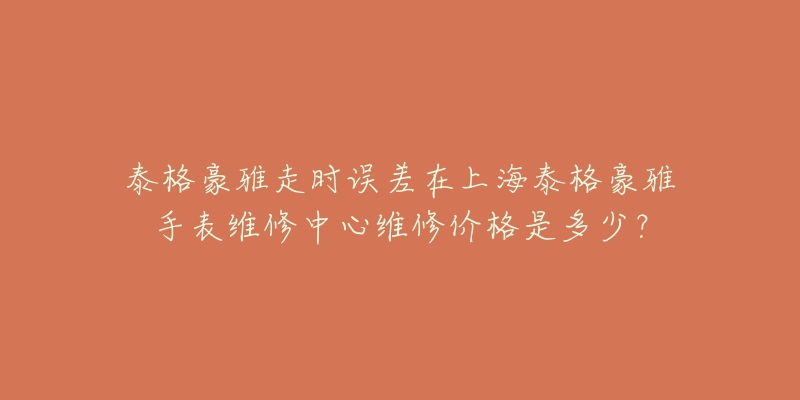 泰格豪雅走時(shí)誤差在上海泰格豪雅手表維修中心維修價(jià)格是多少？