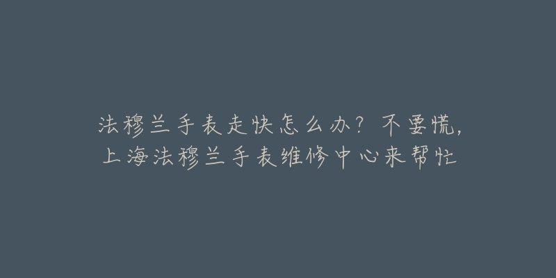 法穆蘭手表走快怎么辦？不要慌，上海法穆蘭手表維修中心來幫忙