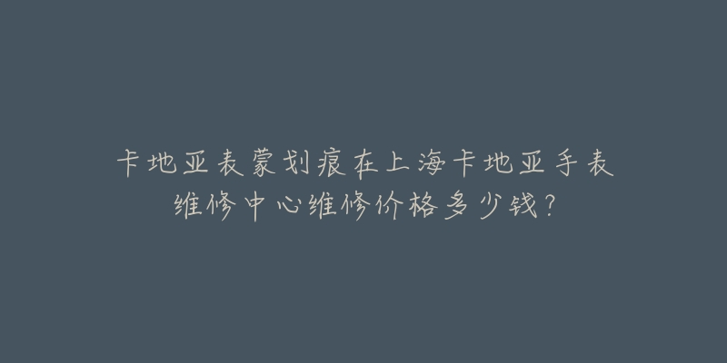 卡地亞表蒙劃痕在上?？ǖ貋喪直砭S修中心維修價(jià)格多少錢？