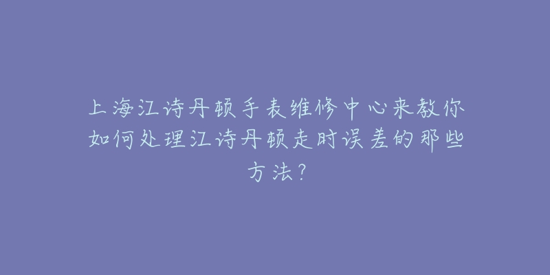 上海江詩(shī)丹頓手表維修中心來(lái)教你如何處理江詩(shī)丹頓走時(shí)誤差的那些方法？