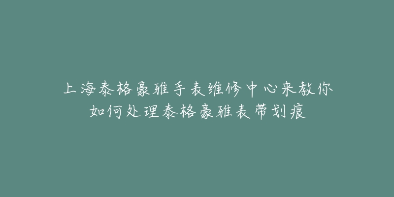 上海泰格豪雅手表維修中心來教你如何處理泰格豪雅表帶劃痕