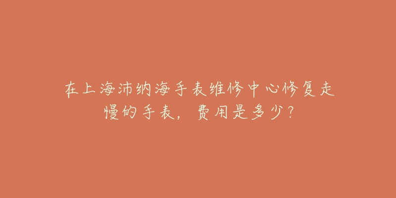 在上海沛納海手表維修中心修復(fù)走慢的手表，費用是多少？