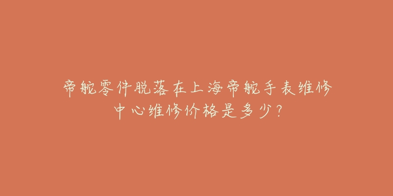 帝舵零件脫落在上海帝舵手表維修中心維修價格是多少？