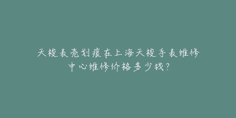 天梭表殼劃痕在上海天梭手表維修中心維修價(jià)格多少錢(qián)？