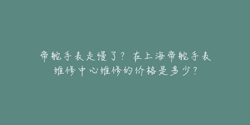 帝舵手表走慢了？在上海帝舵手表維修中心維修的價(jià)格是多少？