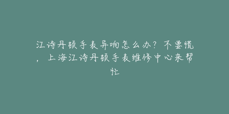 江詩丹頓手表異響怎么辦？不要慌，上海江詩丹頓手表維修中心來幫忙