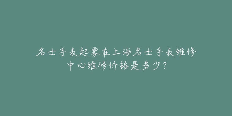 名士手表起霧在上海名士手表維修中心維修價(jià)格是多少？