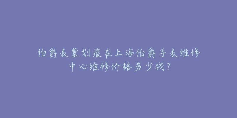 伯爵表蒙劃痕在上海伯爵手表維修中心維修價(jià)格多少錢？