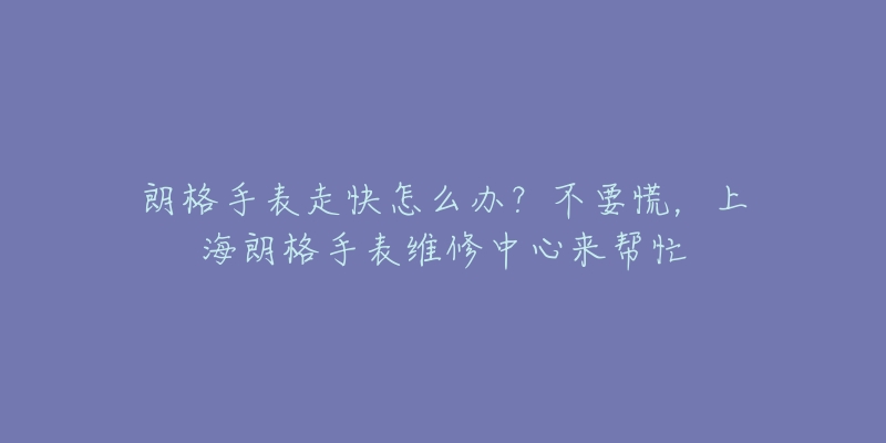 朗格手表走快怎么辦？不要慌，上海朗格手表維修中心來(lái)幫忙