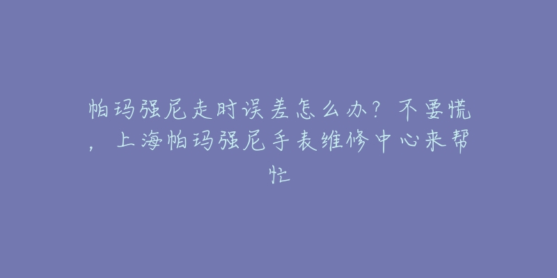 帕瑪強(qiáng)尼走時(shí)誤差怎么辦？不要慌，上海帕瑪強(qiáng)尼手表維修中心來幫忙