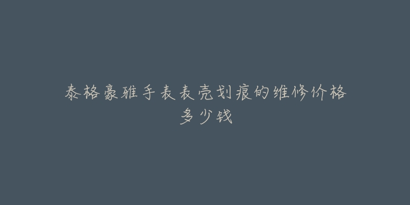 泰格豪雅手表表殼劃痕的維修價(jià)格多少錢(qián)