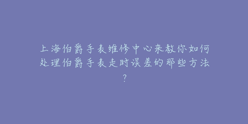 上海伯爵手表維修中心來教你如何處理伯爵手表走時(shí)誤差的那些方法？