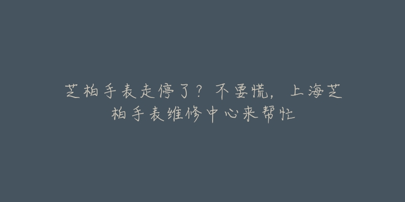 芝柏手表走停了？不要慌，上海芝柏手表維修中心來幫忙