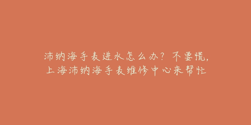 沛納海手表進(jìn)水怎么辦？不要慌，上海沛納海手表維修中心來(lái)幫忙