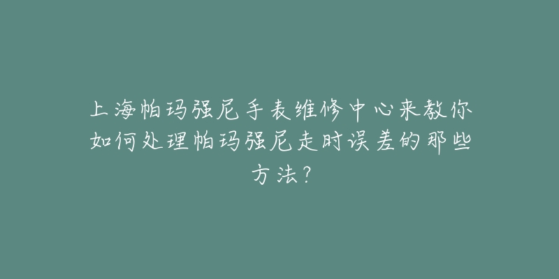 上海帕瑪強(qiáng)尼手表維修中心來教你如何處理帕瑪強(qiáng)尼走時誤差的那些方法？