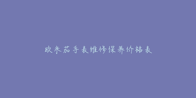 歐米茄手表維修保養(yǎng)價格表