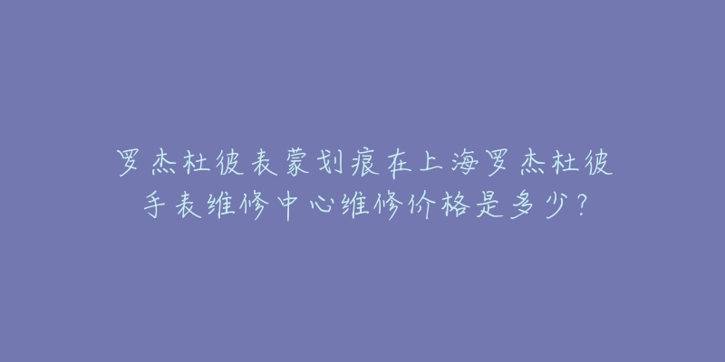 羅杰杜彼表蒙劃痕在上海羅杰杜彼手表維修中心維修價(jià)格是多少？