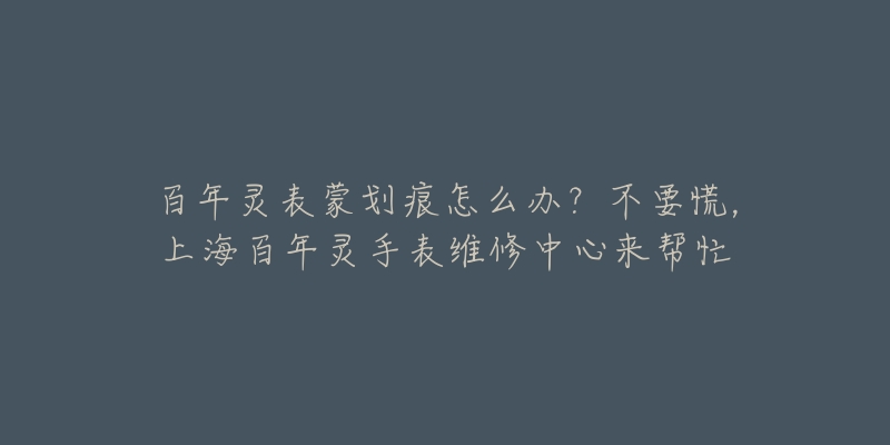 百年靈表蒙劃痕怎么辦？不要慌，上海百年靈手表維修中心來幫忙