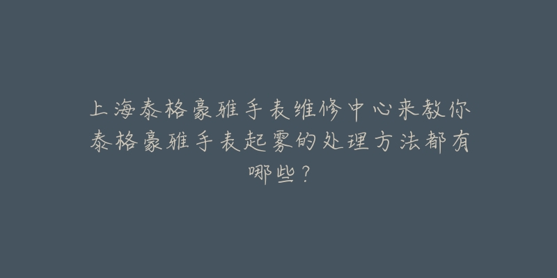 上海泰格豪雅手表維修中心來(lái)教你泰格豪雅手表起霧的處理方法都有哪些？