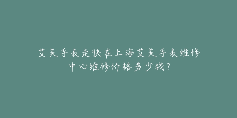 艾美手表走快在上海艾美手表維修中心維修價格多少錢？