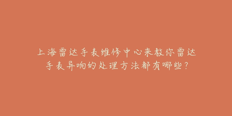 上海雷達(dá)手表維修中心來(lái)教你雷達(dá)手表異響的處理方法都有哪些？