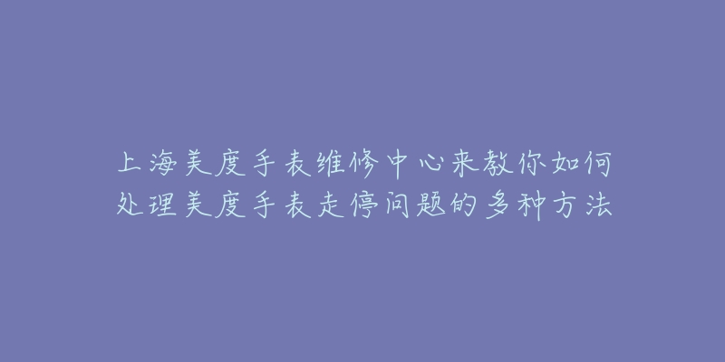 上海美度手表維修中心來(lái)教你如何處理美度手表走停問題的多種方法