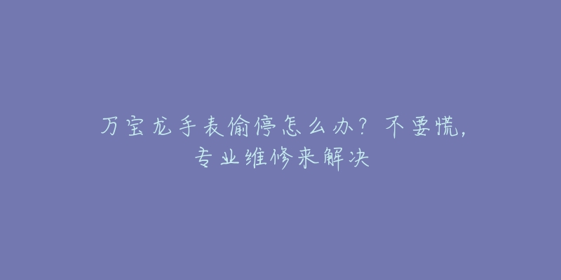 萬寶龍手表偷停怎么辦？不要慌，專業(yè)維修來解決