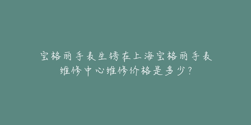 寶格麗手表生銹在上海寶格麗手表維修中心維修價格是多少？