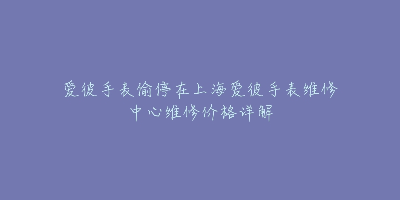 愛彼手表偷停在上海愛彼手表維修中心維修價格詳解