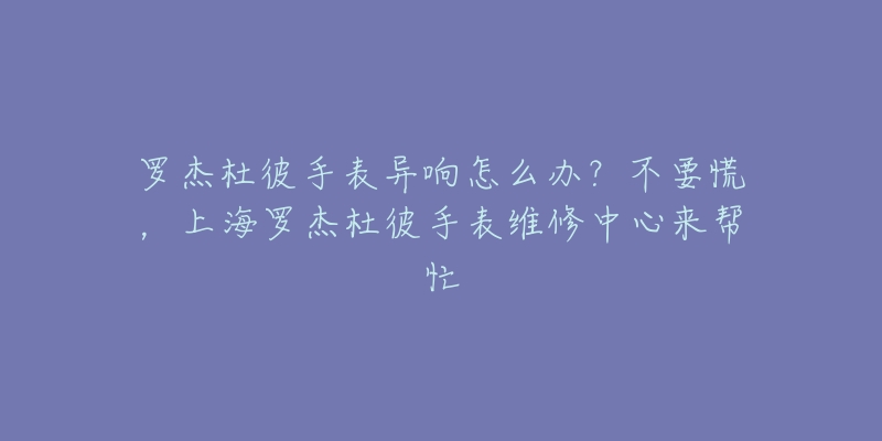 羅杰杜彼手表異響怎么辦？不要慌，上海羅杰杜彼手表維修中心來幫忙