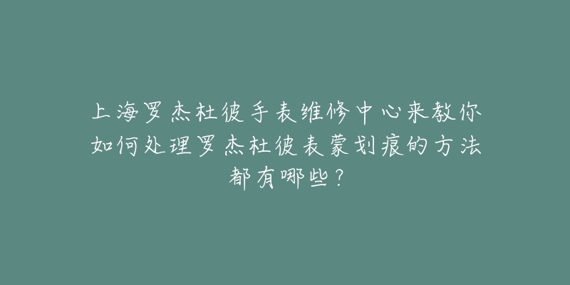 上海羅杰杜彼手表維修中心來教你如何處理羅杰杜彼表蒙劃痕的方法都有哪些？