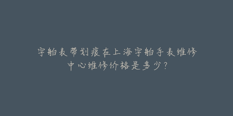 宇舶表帶劃痕在上海宇舶手表維修中心維修價(jià)格是多少？