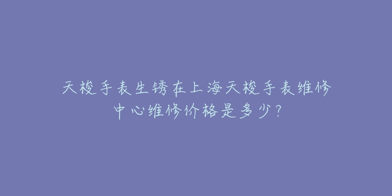 天梭手表生銹在上海天梭手表維修中心維修價格是多少？