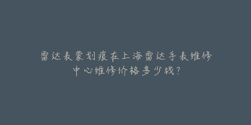 雷達(dá)表蒙劃痕在上海雷達(dá)手表維修中心維修價格多少錢？