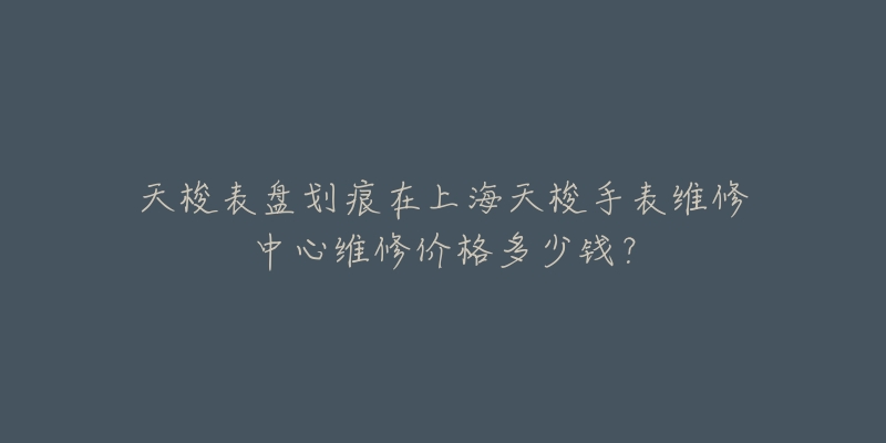 天梭表盤劃痕在上海天梭手表維修中心維修價(jià)格多少錢？