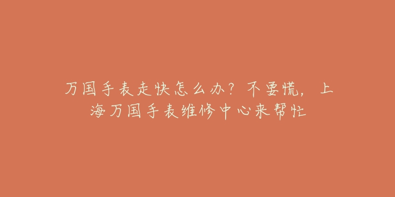 萬國(guó)手表走快怎么辦？不要慌，上海萬國(guó)手表維修中心來幫忙