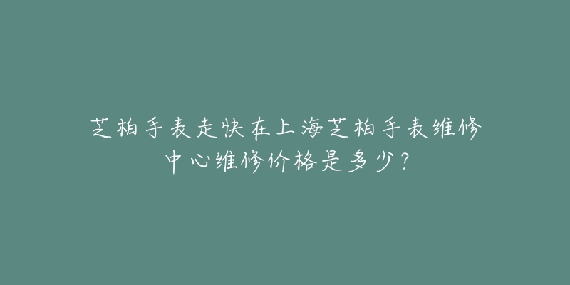 芝柏手表走快在上海芝柏手表維修中心維修價(jià)格是多少？