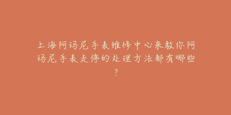 上海阿瑪尼手表維修中心來教你阿瑪尼手表走停的處理方法都有哪些？