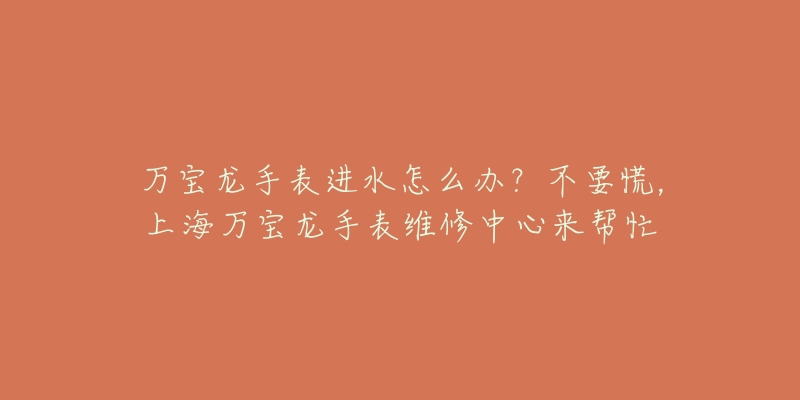 萬寶龍手表進水怎么辦？不要慌，上海萬寶龍手表維修中心來幫忙