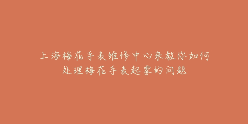 上海梅花手表維修中心來(lái)教你如何處理梅花手表起霧的問(wèn)題