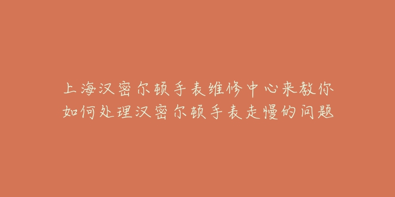 上海漢密爾頓手表維修中心來教你如何處理漢密爾頓手表走慢的問題