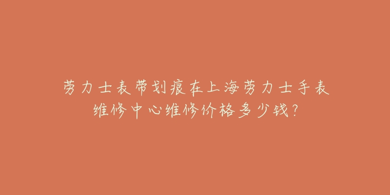 勞力士表帶劃痕在上海勞力士手表維修中心維修價格多少錢？