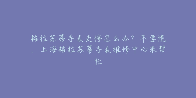 格拉蘇蒂手表走停怎么辦？不要慌，上海格拉蘇蒂手表維修中心來幫忙