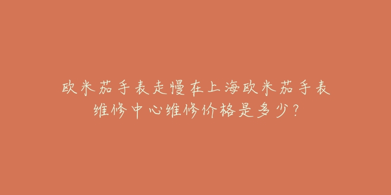 歐米茄手表走慢在上海歐米茄手表維修中心維修價(jià)格是多少？