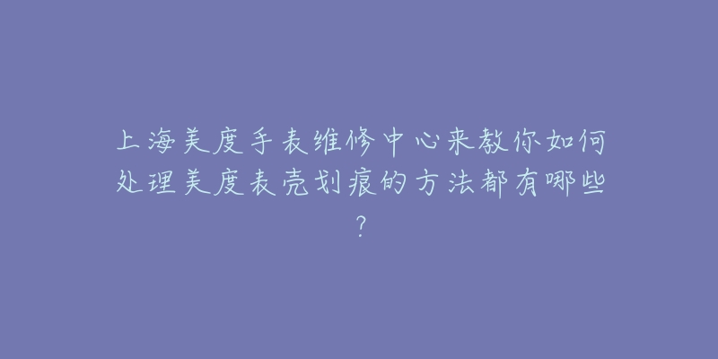 上海美度手表維修中心來教你如何處理美度表殼劃痕的方法都有哪些？