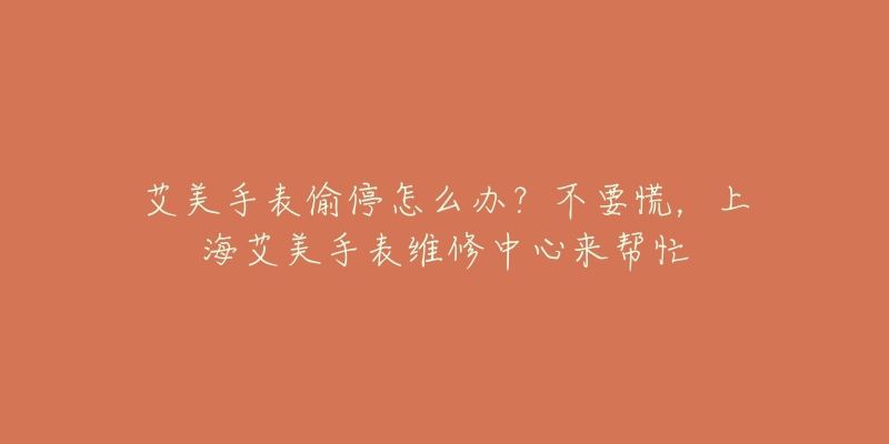 艾美手表偷停怎么辦？不要慌，上海艾美手表維修中心來(lái)幫忙