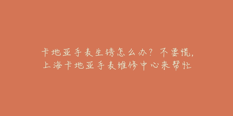 卡地亞手表生銹怎么辦？不要慌，上?？ǖ貋喪直砭S修中心來幫忙