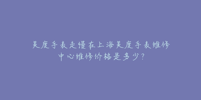 美度手表走慢在上海美度手表維修中心維修價(jià)格是多少？