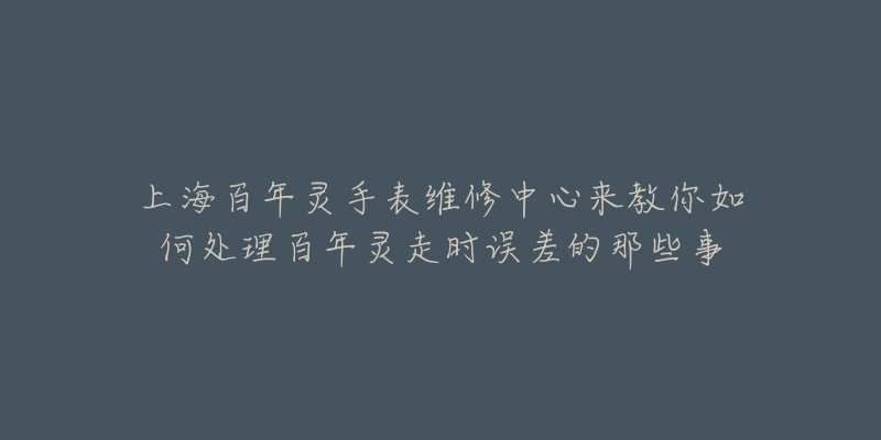 上海百年靈手表維修中心來教你如何處理百年靈走時誤差的那些事